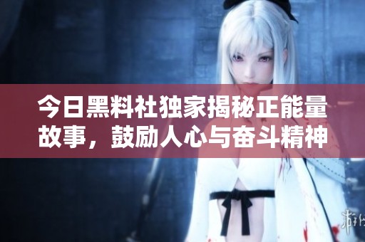 今日黑料社独家揭秘正能量故事，鼓励人心与奋斗精神