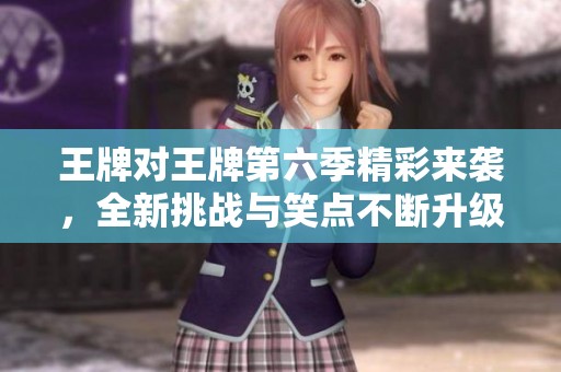 王牌对王牌第六季精彩来袭，全新挑战与笑点不断升级