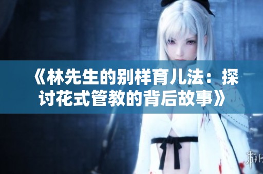 《林先生的别样育儿法：探讨花式管教的背后故事》