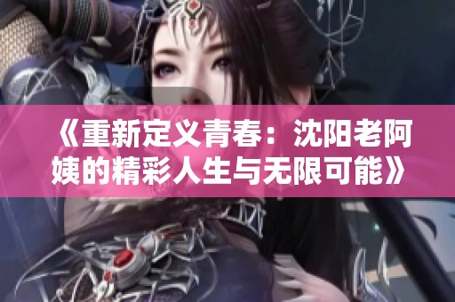 《重新定义青春：沈阳老阿姨的精彩人生与无限可能》