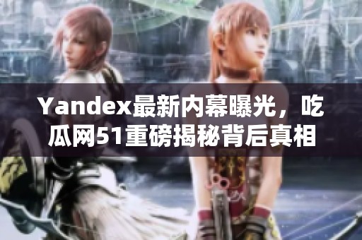 Yandex最新内幕曝光，吃瓜网51重磅揭秘背后真相