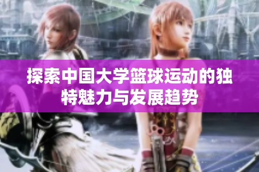 探索中国大学篮球运动的独特魅力与发展趋势