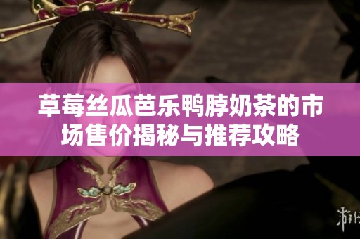 草莓丝瓜芭乐鸭脖奶茶的市场售价揭秘与推荐攻略