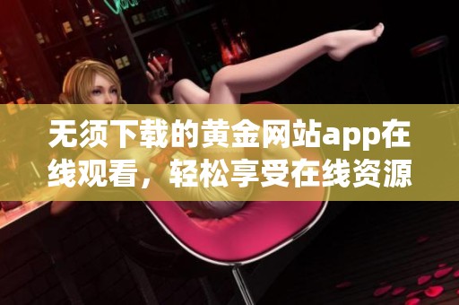 无须下载的黄金网站app在线观看，轻松享受在线资源