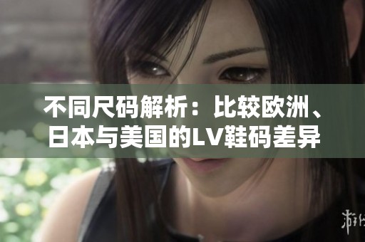 不同尺码解析：比较欧洲、日本与美国的LV鞋码差异