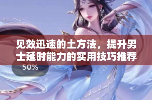 见效迅速的土方法，提升男士延时能力的实用技巧推荐