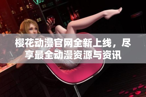 樱花动漫官网全新上线，尽享最全动漫资源与资讯