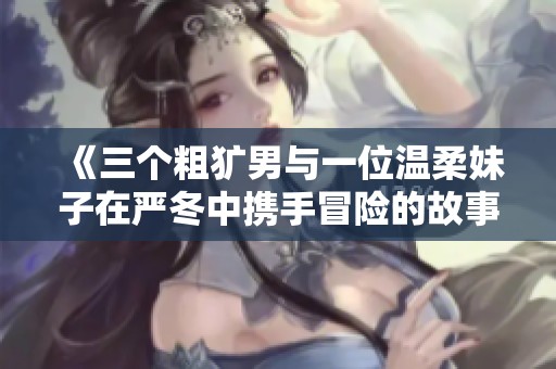 《三个粗犷男与一位温柔妹子在严冬中携手冒险的故事》