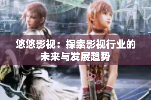 悠悠影视：探索影视行业的未来与发展趋势