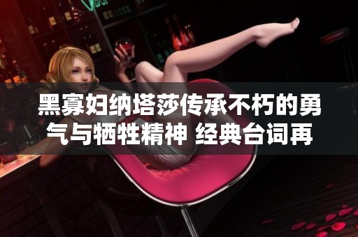 黑寡妇纳塔莎传承不朽的勇气与牺牲精神 经典台词再回味