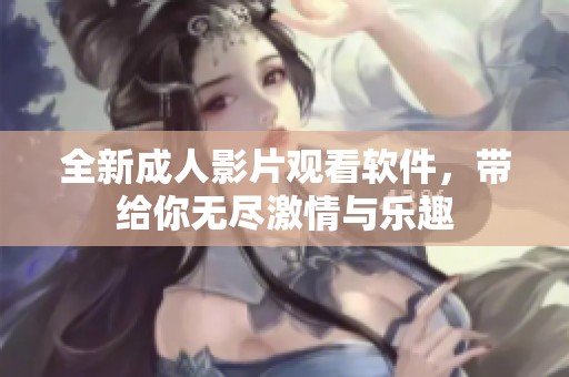 全新成人影片观看软件，带给你无尽激情与乐趣