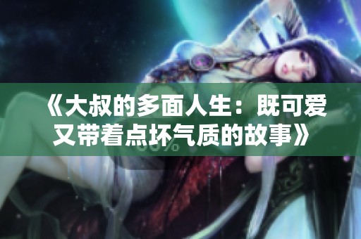 《大叔的多面人生：既可爱又带着点坏气质的故事》