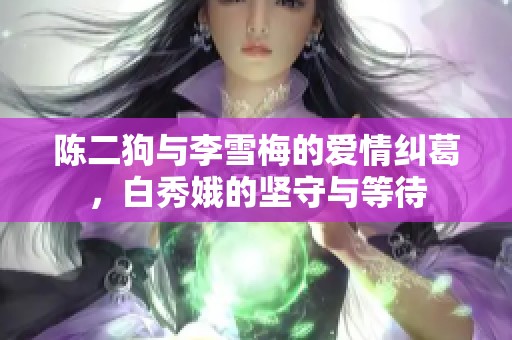 陈二狗与李雪梅的爱情纠葛，白秀娥的坚守与等待