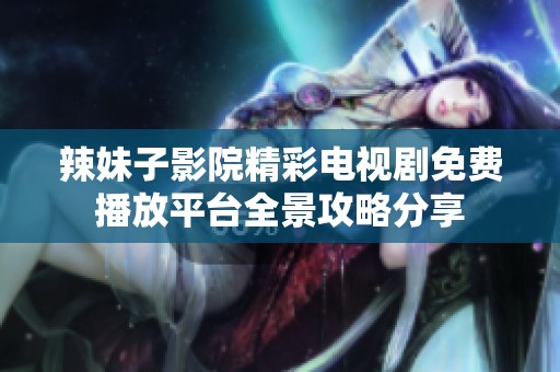 辣妹子影院精彩电视剧免费播放平台全景攻略分享