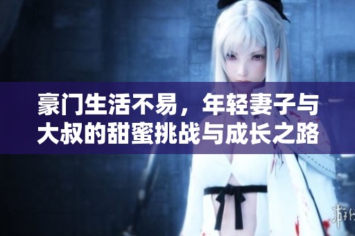 豪门生活不易，年轻妻子与大叔的甜蜜挑战与成长之路