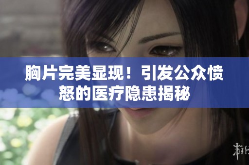 胸片完美显现！引发公众愤怒的医疗隐患揭秘