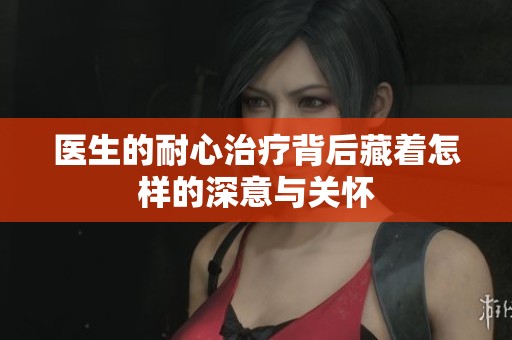 医生的耐心治疗背后藏着怎样的深意与关怀
