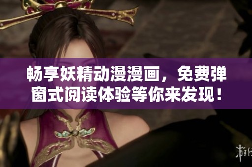 畅享妖精动漫漫画，免费弹窗式阅读体验等你来发现！