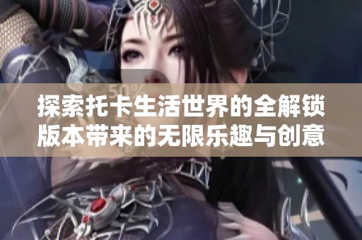 探索托卡生活世界的全解锁版本带来的无限乐趣与创意体验