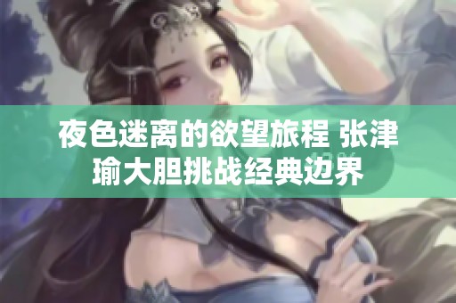 夜色迷离的欲望旅程 张津瑜大胆挑战经典边界