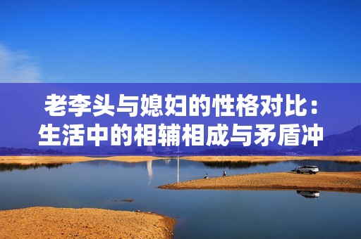 老李头与媳妇的性格对比：生活中的相辅相成与矛盾冲突