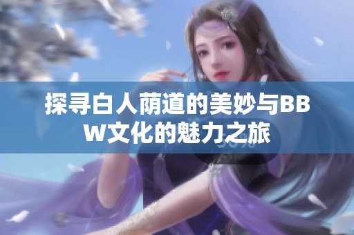 探寻白人荫道的美妙与BBW文化的魅力之旅