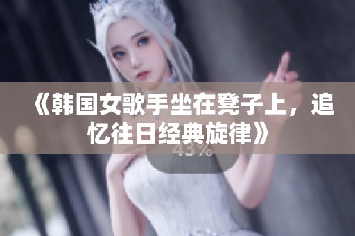 《韩国女歌手坐在凳子上，追忆往日经典旋律》