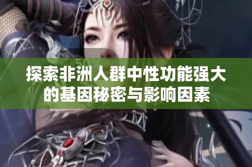 探索非洲人群中性功能强大的基因秘密与影响因素