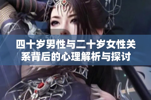 四十岁男性与二十岁女性关系背后的心理解析与探讨