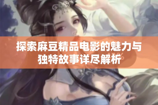 探索麻豆精品电影的魅力与独特故事详尽解析
