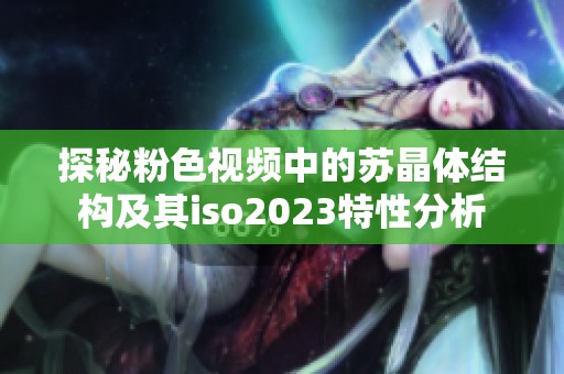 探秘粉色视频中的苏晶体结构及其iso2023特性分析