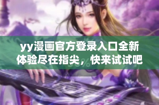 yy漫画官方登录入口全新体验尽在指尖，快来试试吧