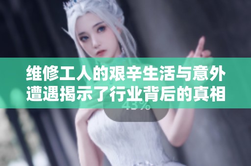 维修工人的艰辛生活与意外遭遇揭示了行业背后的真相