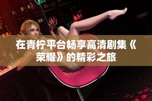 在青柠平台畅享高清剧集《荣耀》的精彩之旅