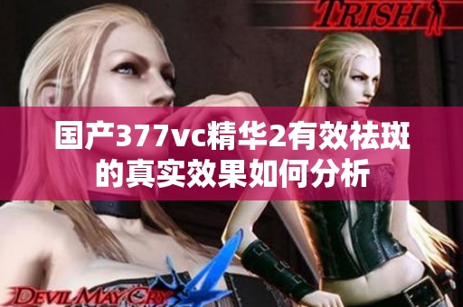 国产377vc精华2有效祛斑的真实效果如何分析