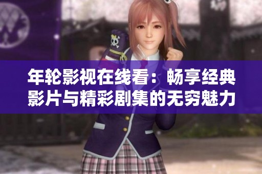 年轮影视在线看：畅享经典影片与精彩剧集的无穷魅力
