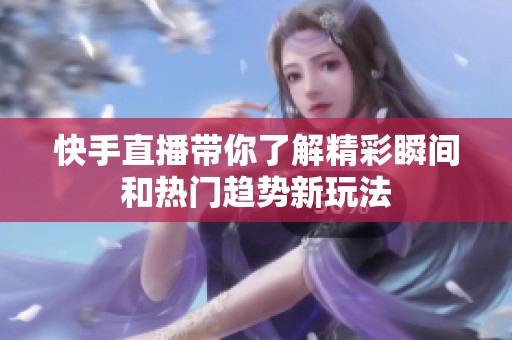 快手直播带你了解精彩瞬间和热门趋势新玩法