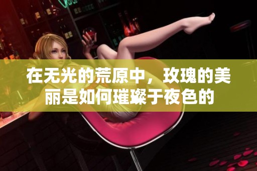 在无光的荒原中，玫瑰的美丽是如何璀璨于夜色的