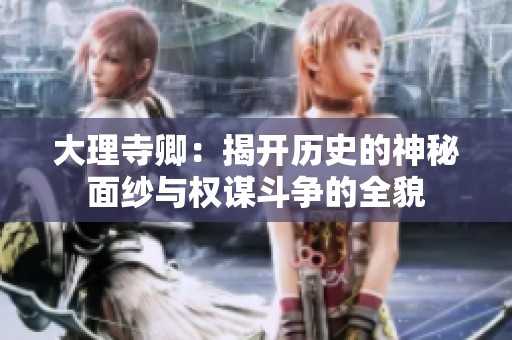 大理寺卿：揭开历史的神秘面纱与权谋斗争的全貌