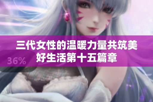 三代女性的温暖力量共筑美好生活第十五篇章