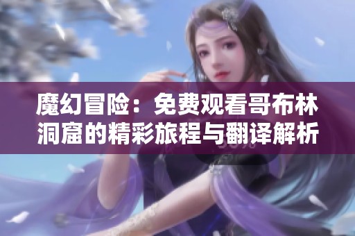 魔幻冒险：免费观看哥布林洞窟的精彩旅程与翻译解析