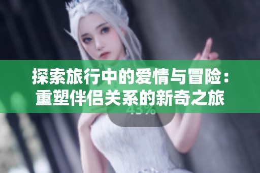 探索旅行中的爱情与冒险：重塑伴侣关系的新奇之旅