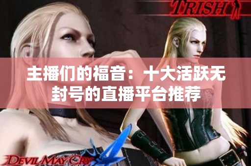 主播们的福音：十大活跃无封号的直播平台推荐