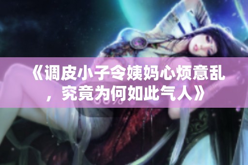 《调皮小子令姨妈心烦意乱，究竟为何如此气人》