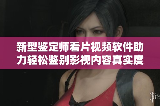 新型鉴定师看片视频软件助力轻松鉴别影视内容真实度