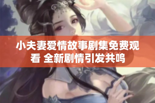 小夫妻爱情故事剧集免费观看 全新剧情引发共鸣