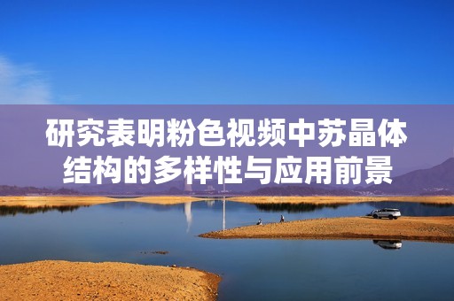 研究表明粉色视频中苏晶体结构的多样性与应用前景