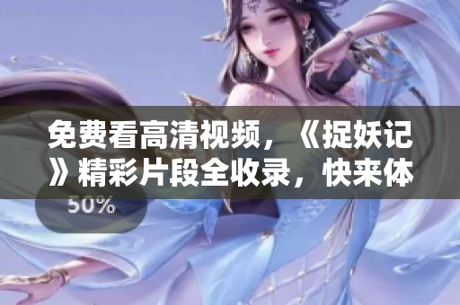 免费看高清视频，《捉妖记》精彩片段全收录，快来体验！