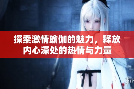 探索激情瑜伽的魅力，释放内心深处的热情与力量