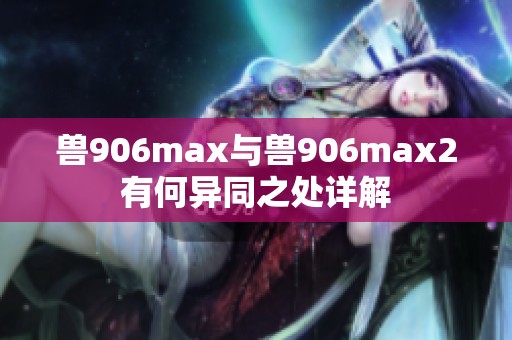 兽906max与兽906max2有何异同之处详解